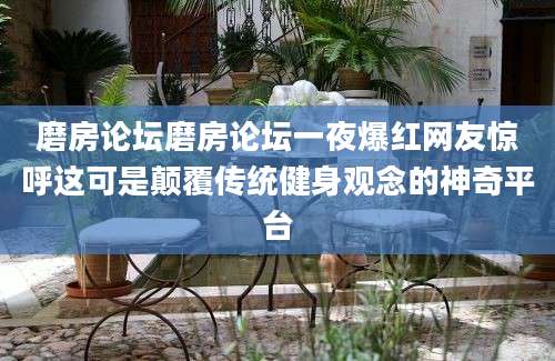 磨房论坛磨房论坛一夜爆红网友惊呼这可是颠覆传统健身观念的神奇平台