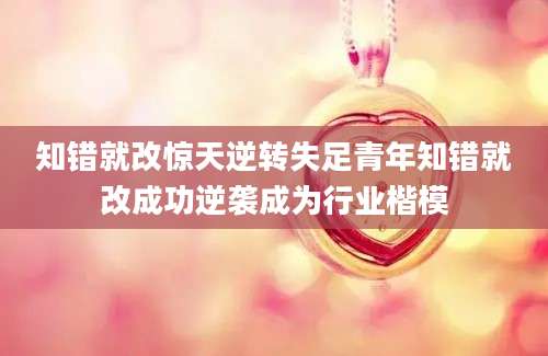 知错就改惊天逆转失足青年知错就改成功逆袭成为行业楷模