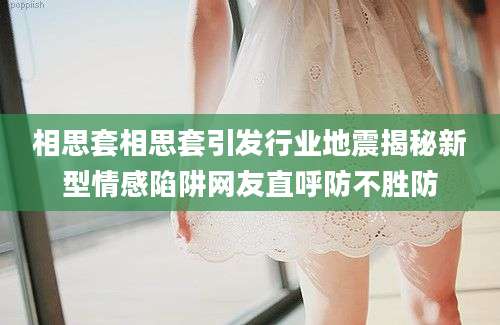 相思套相思套引发行业地震揭秘新型情感陷阱网友直呼防不胜防