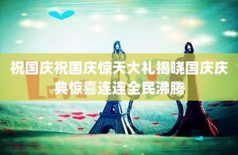 祝国庆祝国庆惊天大礼揭晓国庆庆典惊喜连连全民沸腾