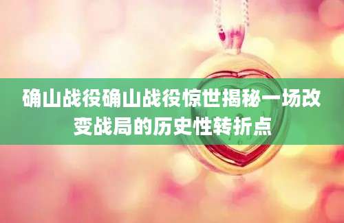 确山战役确山战役惊世揭秘一场改变战局的历史性转折点