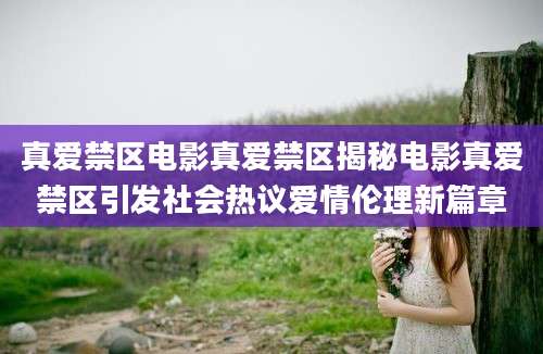 真爱禁区电影真爱禁区揭秘电影真爱禁区引发社会热议爱情伦理新篇章