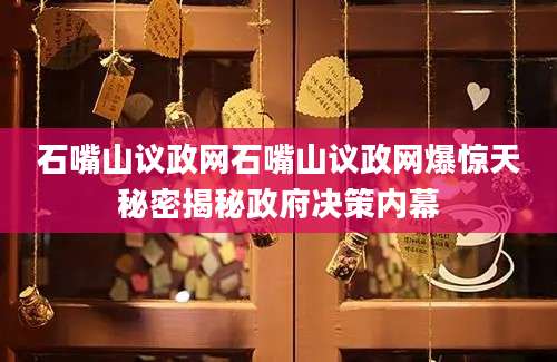石嘴山议政网石嘴山议政网爆惊天秘密揭秘政府决策内幕
