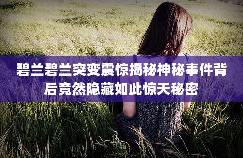 碧兰碧兰突变震惊揭秘神秘事件背后竟然隐藏如此惊天秘密