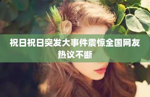 祝日祝日突发大事件震惊全国网友热议不断