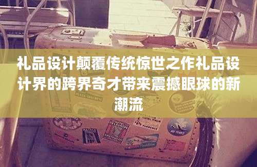 礼品设计颠覆传统惊世之作礼品设计界的跨界奇才带来震撼眼球的新潮流