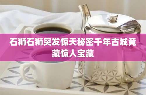 石狮石狮突发惊天秘密千年古城竟藏惊人宝藏