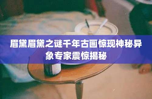 眉黛眉黛之谜千年古画惊现神秘异象专家震惊揭秘