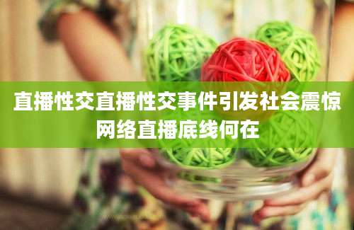 直播性交直播性交事件引发社会震惊网络直播底线何在
