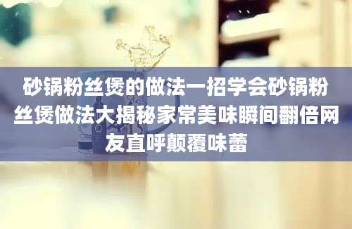 砂锅粉丝煲的做法一招学会砂锅粉丝煲做法大揭秘家常美味瞬间翻倍网友直呼颠覆味蕾