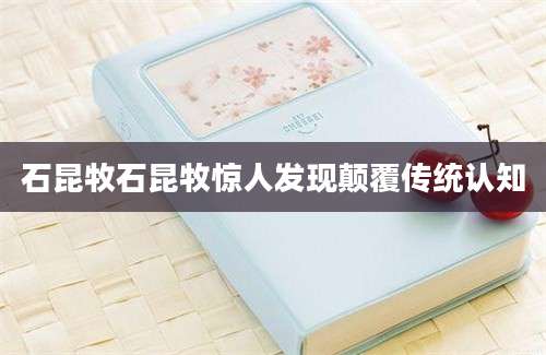 石昆牧石昆牧惊人发现颠覆传统认知
