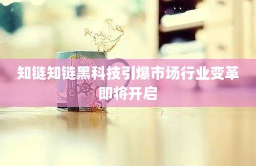 知链知链黑科技引爆市场行业变革即将开启