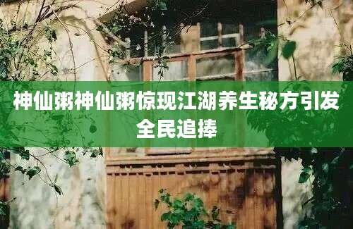 神仙粥神仙粥惊现江湖养生秘方引发全民追捧
