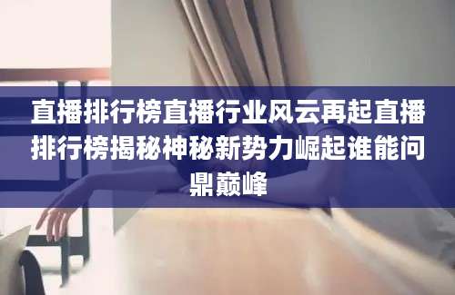 直播排行榜直播行业风云再起直播排行榜揭秘神秘新势力崛起谁能问鼎巅峰