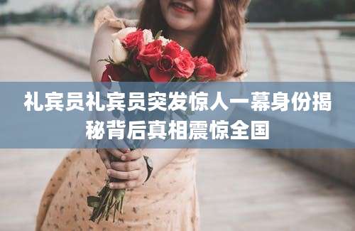 礼宾员礼宾员突发惊人一幕身份揭秘背后真相震惊全国