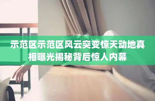 示范区示范区风云突变惊天动地真相曝光揭秘背后惊人内幕