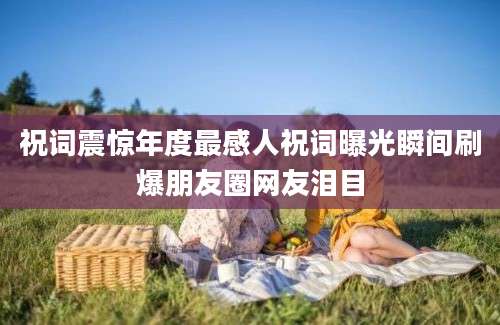 祝词震惊年度最感人祝词曝光瞬间刷爆朋友圈网友泪目