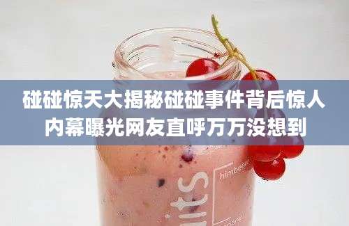 碰碰惊天大揭秘碰碰事件背后惊人内幕曝光网友直呼万万没想到