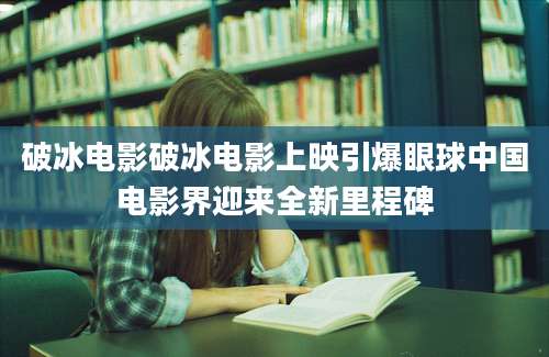破冰电影破冰电影上映引爆眼球中国电影界迎来全新里程碑