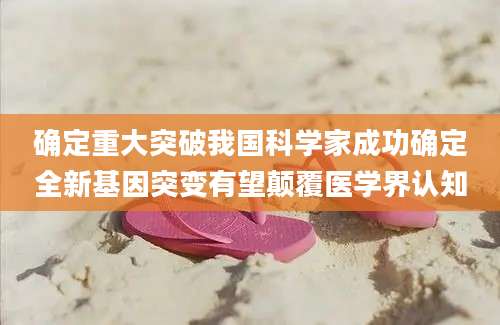 确定重大突破我国科学家成功确定全新基因突变有望颠覆医学界认知