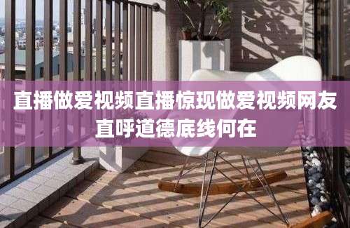 直播做爱视频直播惊现做爱视频网友直呼道德底线何在