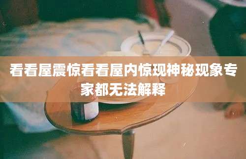 看看屋震惊看看屋内惊现神秘现象专家都无法解释