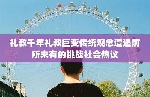 礼教千年礼教巨变传统观念遭遇前所未有的挑战社会热议