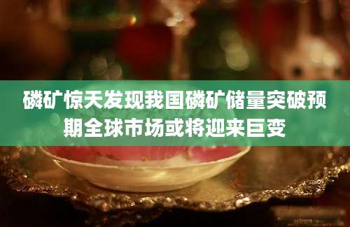磷矿惊天发现我国磷矿储量突破预期全球市场或将迎来巨变