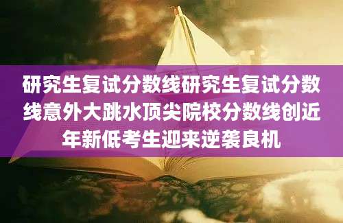 研究生复试分数线研究生复试分数线意外大跳水顶尖院校分数线创近年新低考生迎来逆袭良机