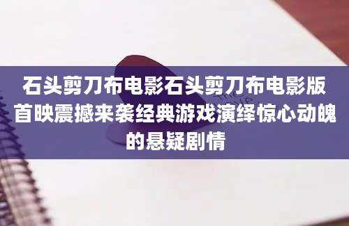 石头剪刀布电影石头剪刀布电影版首映震撼来袭经典游戏演绎惊心动魄的悬疑剧情