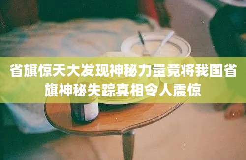 省旗惊天大发现神秘力量竟将我国省旗神秘失踪真相令人震惊