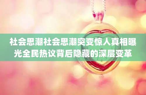 社会思潮社会思潮突变惊人真相曝光全民热议背后隐藏的深层变革