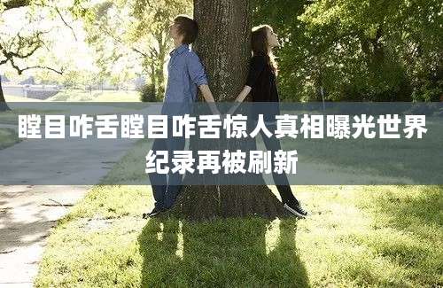 瞠目咋舌瞠目咋舌惊人真相曝光世界纪录再被刷新