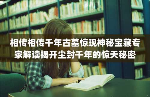 相传相传千年古墓惊现神秘宝藏专家解读揭开尘封千年的惊天秘密