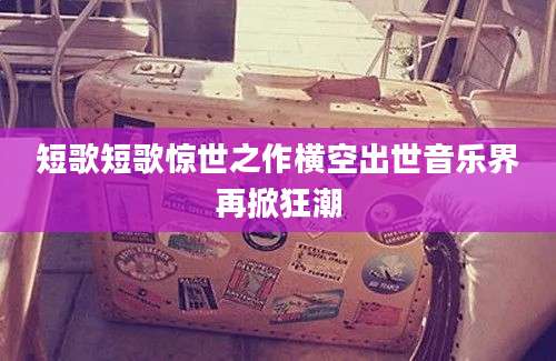 短歌短歌惊世之作横空出世音乐界再掀狂潮