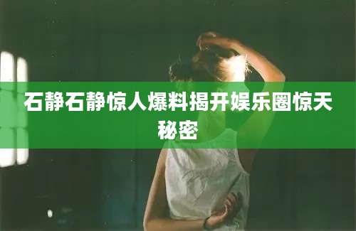 石静石静惊人爆料揭开娱乐圈惊天秘密