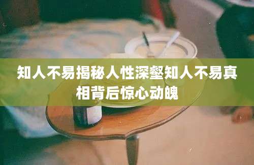 知人不易揭秘人性深壑知人不易真相背后惊心动魄