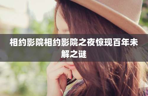 相约影院相约影院之夜惊现百年未解之谜