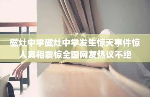 磁灶中学磁灶中学发生惊天事件惊人真相震惊全国网友热议不绝