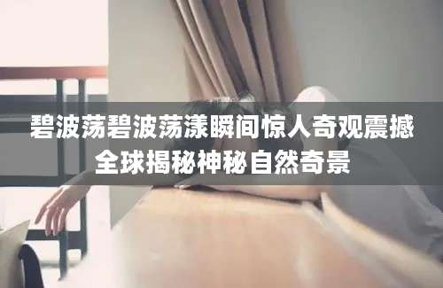 碧波荡碧波荡漾瞬间惊人奇观震撼全球揭秘神秘自然奇景