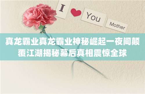 真龙霸业真龙霸业神秘崛起一夜间颠覆江湖揭秘幕后真相震惊全球