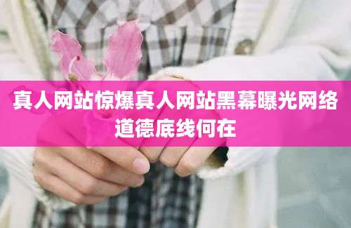 真人网站惊爆真人网站黑幕曝光网络道德底线何在