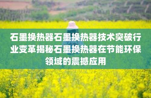 石墨换热器石墨换热器技术突破行业变革揭秘石墨换热器在节能环保领域的震撼应用