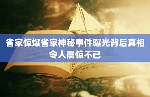 省家惊爆省家神秘事件曝光背后真相令人震惊不已