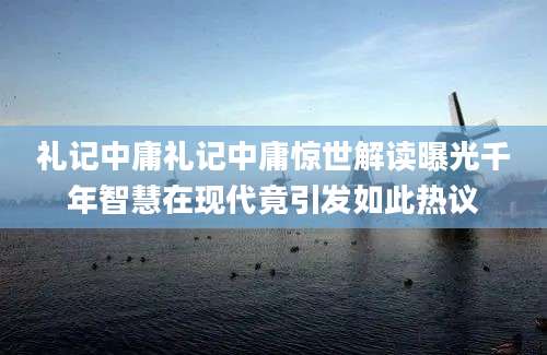 礼记中庸礼记中庸惊世解读曝光千年智慧在现代竟引发如此热议