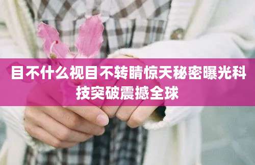 目不什么视目不转睛惊天秘密曝光科技突破震撼全球