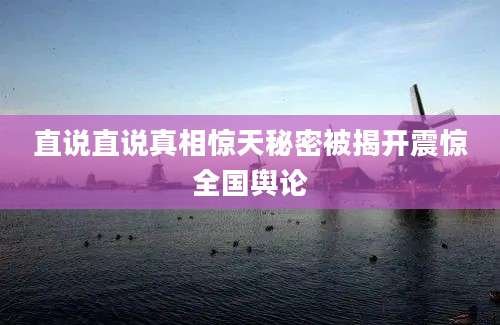 直说直说真相惊天秘密被揭开震惊全国舆论