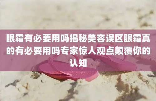 眼霜有必要用吗揭秘美容误区眼霜真的有必要用吗专家惊人观点颠覆你的认知