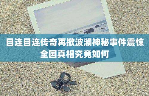 目连目连传奇再掀波澜神秘事件震惊全国真相究竟如何