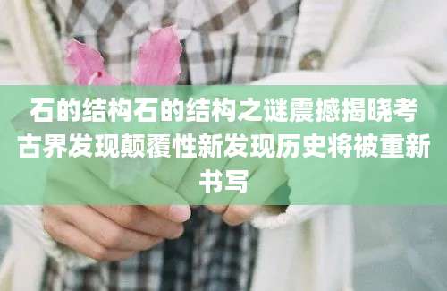 石的结构石的结构之谜震撼揭晓考古界发现颠覆性新发现历史将被重新书写